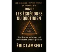 Les Égrégores - Les Forces Invisibles Qui Façonnent Ta Vie - Tome 1 - Les Égrégores du Quotidien: Ces forces invisibles qui influencent chaque pensée