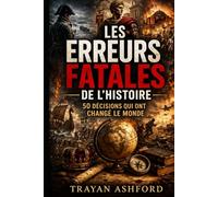 LES ERREURS FATALES DE L’HISTOIRE: 50 DÉCISIONS QUI ONT CHANGÉ LE MONDE
