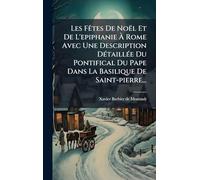 Les FÃates De Noël Et De L'epiphanie À Rome Avec Une Description DÃ(c)taillÃ(c)e Du Pontifical Du Pape Dans La Basilique De Saint-pierre...