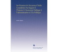 Les Finances du Royaume d'Italie Considérées Par Rapport À l'histoire À l'économie Publique À l'administration et À la Politique