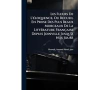Les Fleurs De L'Ã(c)loquence, Ou Recueil En Prose Des Plus Beaux Morceaux De La LittÃ(c)rature Française Depuis Joinville Jusqu'Ã Nos Jours