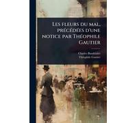 Les fleurs du mal, prÃ(c)cÃ(c)dÃ(c)es d'une notice par ThÃ(c)ophile Gautier