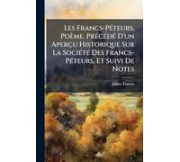 Les Francs-PÃ(c)teurs, Poème. PrÃ(c)cÃ(c)dÃ(c) D'un Aperçu Historique Sur La SociÃ(c)tÃ(c) Des Francs-PÃ(c)teurs, Et Suivi De Notes