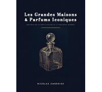 Les Grandes Maisons & Parfums Iconiques: Anatomie des 70 chefs-d'oeuvre de la parfumerie moderne