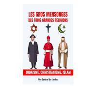 Les Gros Mensonges des Trois Grandes Religions : Judaisme, Christianisme, Islam