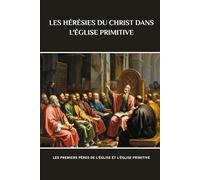 LES HÉRÉSIES DU CHRIST DANS L'ÉGLISE PRIMITIVE: Les premiers Pères de l'Église et l'Église primitive (Série d'Histoire de l'Église Primitive)