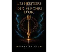 Les héritiers des dix flèches d'or: La prophétie. Dix enfants. Un sacrifice. Le dragon. Les portes du temps. La rose.