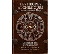 Les Heures Alchimiques Le Grand Oeuvre du Temps: Le secret des heures miroirs, heures doubles, heures phasées