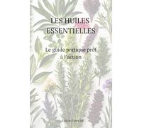 Les huiles essentielles: Le guide pratique prêt à l’action