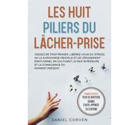 LES HUIT PILIERS DU LÂCHER-PRISE: Cessez de trop penser. Libérez-vous du stress, de la surcharge mentale et de l’épuisement émotionnel en cultivant la ... et la conscience du moment présent.