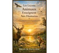 Les Leçons Animaux Enseignent Aux Humains: La sagesse intemporelle des maîtres silencieux de la nature pour une vie pleine de sens, d'équilibre et de clarté