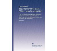 Les levées départementales dans l'Allier sous la révolution: 1791-1796 d'aprés les Archives nationales et départementales, les Archives de la Guerre, ... et les journaux de marche des volontaires