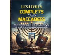 LES LIVRES COMPLETS DES MACCABÉES: Un récit historique de la révolte, du martyre, de la foi, de la guerre et de la restauration