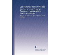 Les Marches de l'est (Alsace, Lorraine, Luxembourg, Ardennes, pays wallons, Suisse romande): Recueil de littérature, d'art, d'histoire et de politique: Volume 1