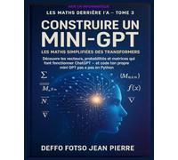 Les Maths Derrière L'IA Volume 3 : Construire un Mini-GPT : Les Maths Simplifiées des Transformers: Découvre les vecteurs, probabilités et matrices qui font fonctionner ChatGPT - code ton propre GPT