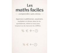 Les maths faciles - comprendre sans stress: Apprenez à additionner, soustraire, multiplier et diviser dans la vie quotidienne, même si vous avez toujours eu du mal avec les chiffres.