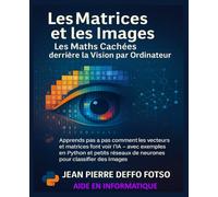 Les Matrices et les Images : Les Maths Cachées derrière la Vision par Ordinateur: Apprends pas à pas comment les vecteurs et matrices font voir l’IA - avec exemples en Python et petits réseaux IA