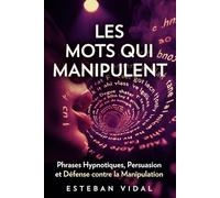 LES MOTS QUI MANIPULENT Phrases Hypnotiques et Défense contre la Manipulation: Persuasion, Hypnose Conversationnelle et Défense Psychologique pour Influencer avec Éthique et Déjouer les Manipulateurs
