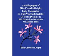 Autobiography Of Miss Cornelia Knight, Lady Companion To The Princess Charlotte Of Wales (Volume 1) With Extracts From Her Journals And Anecdote Books