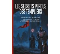 Les Mystères Perdus des Chevaliers Templiers: Révéler leurs secrets, leur histoire, leur foi, leurs batailles et leur héritage caché