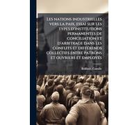 Les nations industrielles vers la paix, essai sur les types d'institutions permanentes de conciliation et d'arbitrage dans les conflits et ... entre patrons et ouvriers et employÃ(c)s