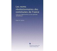 Les noms révolutionnaires des communes de France: Listes par départements et liste générale alphabétique