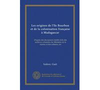 Les origines de l'île Bourbon et de la colonisation française à Madagascar: D'après des documents inédits tirés des archives coloniales du Ministère de la marine et des colonies, etc