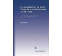 Les panégyristes de Louis XVI et de Marie-Antoinette, 1793-1912: essai de bibliographie raisonnée
