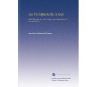 Les Parlements de France: Essai Historique Sur Leurs Usages, Leur Organisation et Leur Autorité V.1 (French Edition)