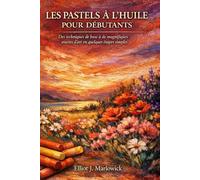 LES PASTELS À L'HUILE POUR DÉBUTANTS: Des techniques de base à de magnifiques œuvres d'art en quelques étapes simples