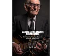 LES PAUL AND HIS ENDURING MUSICAL LEGACY: The Story of an American Guitarist, Innovator, and Visionary