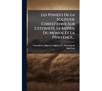 Les PensÃ(c)es De La Solitude Chrestienne Sur L'eternitÃ(c), Le MÃ(c)pris Du Monde Et La PÃ(c)nitence...