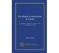 Les plantes à caoutchouc et à gutta: exploitation, culture et commerce dans tous les pays chauds