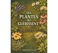 Les Plantes qui Guérissent: Guide complet de phytothérapie naturelle pour soigner corps et esprit au quotidien