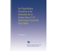 Les Populations Ouvrières et les Industries de la France Dans E [!] Mouvement Social du Xixe Siècle,: V. 1