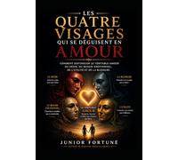LES QUATRE VISAGES QUI SE DÉGUISENT EN AMOUR: Comment distinguer le véritable amour du désir, du besoin émotionnel, de l'utilité et de la blessure