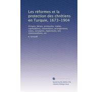 Les réformes et la protection des chrétiens en Turquie, 1673-1904: firmans, bérats, protocoles, traités, capitulations, conventions, arrangements, notes, circulaires, règlements, lois,mémorandums, etc