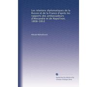 Les relations diplomatiques de la Russie et de la France d'après les rapports des ambassadeurs d'Alexandre et de Napol?eon, 1808-1812: Volume 1