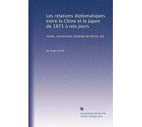 Les relations diplomatiques entre la Chine et le Japon de 1871 à nos jours: traités, conventions, échange de lettres, etc
