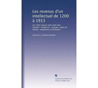 Les revenus d'un intellectuel de 1200 à 1913: les riches depuis sept cents ans: Artistes--médecins--avocats--gens de lettres--magistrats et militaires