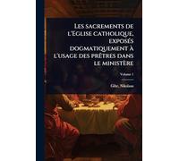 Les sacrements de l'Eglise catholique, exposÃ(c)s dogmatiquement Ã l'usage des prÃatres dans le ministère