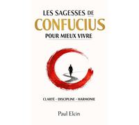 Les sagesses de Confucius pour mieux vivre: CLARTÉ • DISCIPLINE • SÉRÉNITÉ La sagesse millénaire pour réussir aujourd’hui (La voie de Confucius)