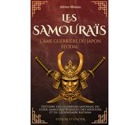 Les Samouraïs, l’âme guerrière du Japon féodal: Histoire des guerriers japonais, du code samouraï Bushido, des shoguns et du légendaire katana