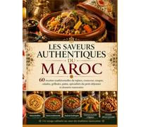 Les Saveurs Authentiques du Maroc: 60 recettes traditionnelles de tajines, couscous, soupes, salades, grillades, pains, spécialités du petit-déjeuner et desserts marocains