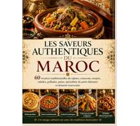 Les Saveurs Authentiques du Maroc: 60 recettes traditionnelles de tajines, couscous, soupes, salades, grillades, pains, spécialités du petit-déjeuner et desserts marocains