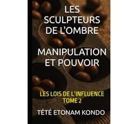LES SCULPTEURS DE L'OMBRE: MANIPULATION ET POUVOIR (Les Lois de l'Influence)