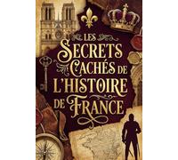 Les Secrets Cachés de l'Histoire de France: 48 curiosités longtemps enfouies qui changent notre regard sur l’Histoire