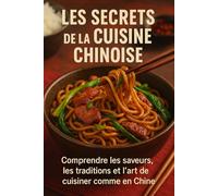 Les Secrets de la Cuisine Chinoise: Comprendre les saveurs, les traditions et l’art de cuisiner comme en Chine