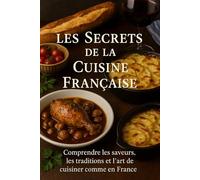 Les Secrets de la Cuisine Française: Comprendre les saveurs, les traditions et l’art de cuisiner comme en France