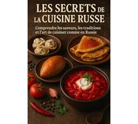 Les Secrets de la Cuisine Russe: Comprendre les saveurs, les traditions et l’art de cuisiner comme en Russie